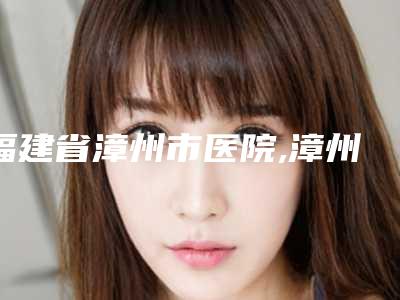福建省漳州市医院,漳州美然整形一较高下