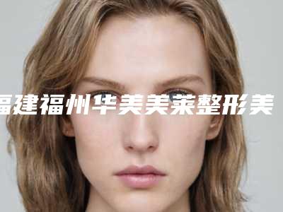 福建福州华美美莱整形美容医院腰腹部抽脂减肥手术必学攻略-附整形费用表明细