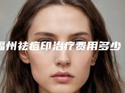 福州祛痘印治疗费用多少钱呢?