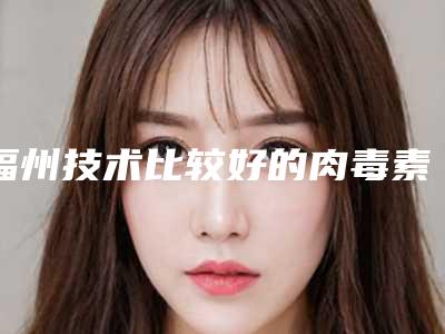 福州技术比较好的肉毒素美容整形专家有哪些?