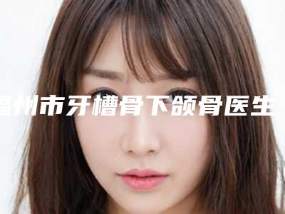 福州市牙槽骨下颌骨医生排行榜年年登榜(任莉医生技术实力更好)