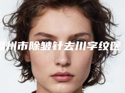 福州市除皱针去川字纹医院排行榜前十佳靠谱榜单公布-排名靠前福州市整形医院