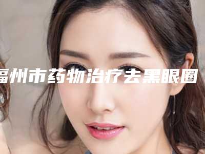 福州市药物治疗去黑眼圈医院排名榜前十强点评-福州市药物治疗去黑眼圈整形医院