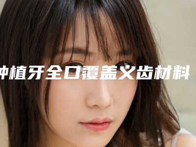 种植牙全口覆盖义齿材料比较安全