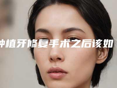 种植牙修复手术之后该如何护理