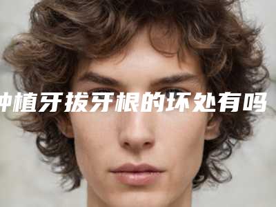 种植牙拔牙根的坏处有吗-种植牙拔牙根方法对脸部有伤害吗