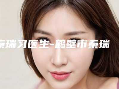 秦瑞习医生-鹤壁市秦瑞习整形专家网友力推都入围了
