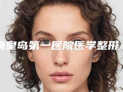 秦皇岛第一医院医学整形美容中心好不-推荐付杰医生,张雅丽医生