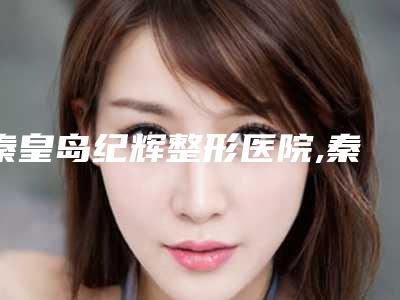 秦皇岛纪辉整形医院,秦皇岛郭丽医疗美容诊所怎么样哪个大夫手术做的好