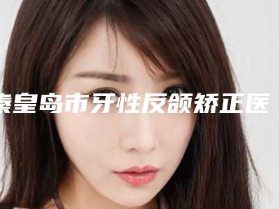 秦皇岛市牙性反颌矫正医院在榜清单前十强实力雄厚（北戴河致享牙典口腔整形诊所尽显各大特色）