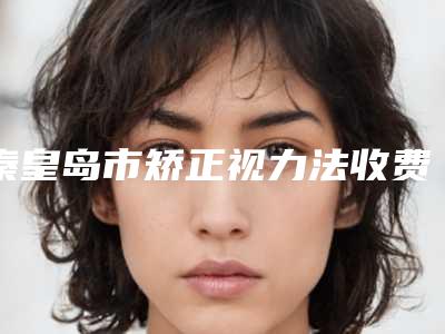秦皇岛市矫正视力法收费标准2025版正式公开-均价矫正视力法15610元