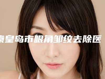秦皇岛市眼角邹纹去除医生在榜清单前十位公立盘点-李志强整形医生别错过