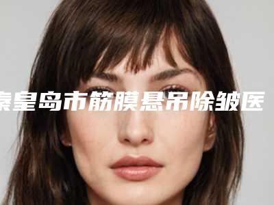 秦皇岛市筋膜悬吊除皱医生排行榜top10强可靠榜单公布-姜佑声医生性价比_技术在线测评