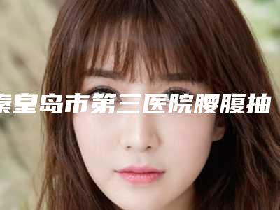 秦皇岛市第三医院腰腹抽脂减肥案例-附整形价目表