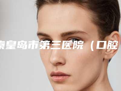 秦皇岛市第三医院(口腔科)好吗-收费明细2025机构介绍