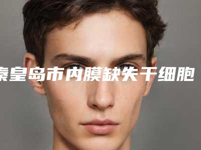 秦皇岛市内膜缺失干细胞移植医院在榜清单十强机不可失(秦皇岛贝值医疗美容整形诊所技术放心有保障)