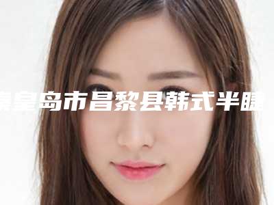 秦皇岛市昌黎县韩式半睫毛排名前一是哪家医院_昌黎县韩式半睫毛整形医院大全