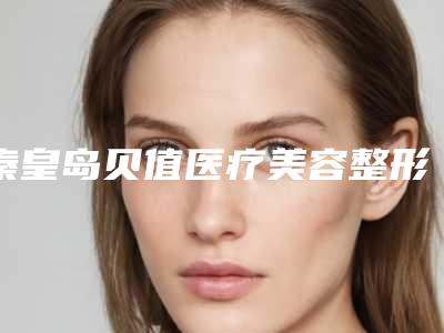 秦皇岛贝值医疗美容整形医院,秦皇岛花惠医疗美容诊所一起来看看哪些牛