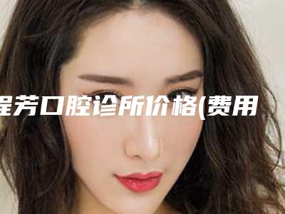 程芳口腔诊所价格(费用)清单可靠版曝光-附牙齿黑三角树脂修复案例