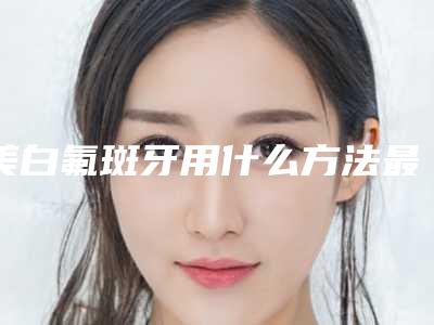 美白氟斑牙用什么方法最安全