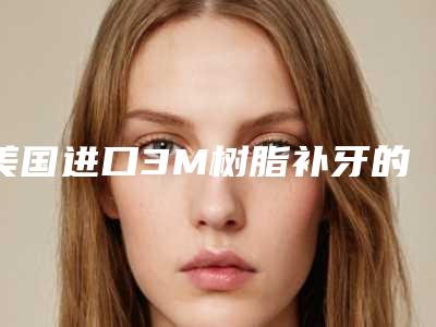 美国进口3M树脂补牙的效果能否维持长久