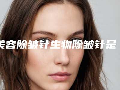 美容除皱针生物除皱针是什么
