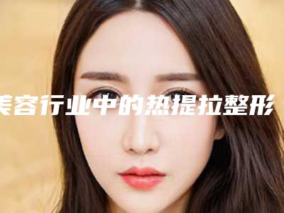 美容行业中的热提拉整形手术是除细纹的首选吗?
