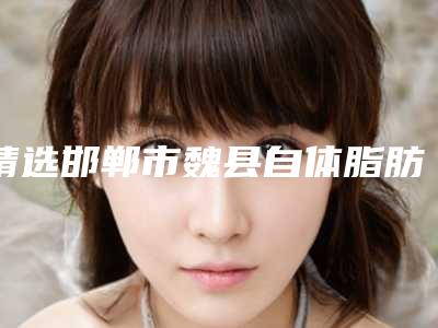 精选邯郸市魏县自体脂肪隆臀价格表透明,自体脂肪隆臀费用的因素