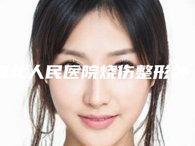 粤北人民医院烧伤整形外科价格表曝光