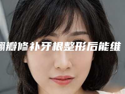翻瓣修补牙根整形后能维持多久