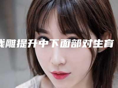 线雕提升中下面部对生育有没有影响,线雕提升中下面部后会影响出汗吗