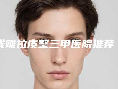 线雕拉皮整三甲医院推荐:线雕拉皮医院前30佳新鲜出炉