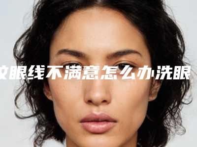 纹眼线不满意怎么办洗眼线有什么方法(纹眼线不满意怎么办洗眼线有什么方法可以去除)