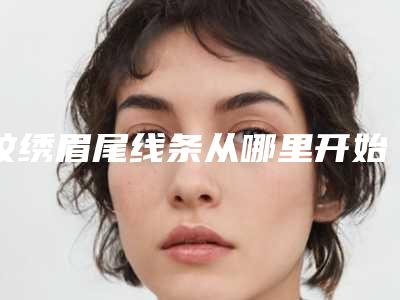 纹绣眉尾线条从哪里开始画（眉尾线条怎么画好看）