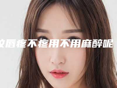 纹唇疼不疼用不用麻醉呢