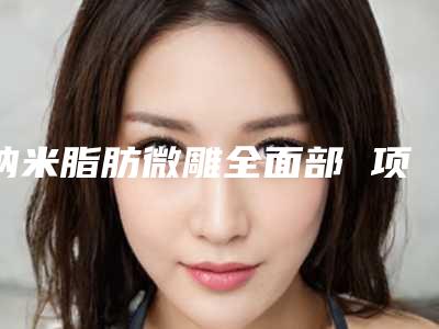 纳米脂肪微雕全面部 项目分类:自体脂肪填充 自体脂肪丰唇