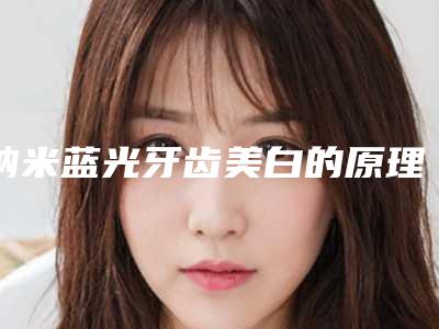 纳米蓝光牙齿美白的原理和副作用
