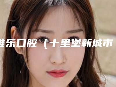维乐口腔(十里堡新城市店)价格表(费用)项目大揭底
