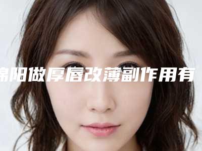 绵阳做厚唇改薄副作用有多少,绵阳做厚唇改薄会不会有很大的副作用