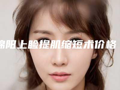 绵阳上睑提肌缩短术价格高不高(绵阳上睑提肌缩短整形手术价格需要多少)