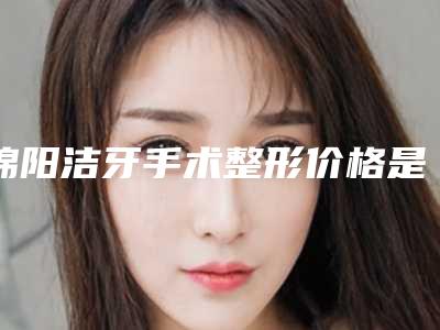 绵阳洁牙手术整形价格是多少-绵阳洁牙手术价格和什么有关系