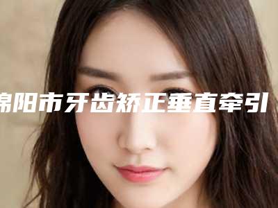绵阳市牙齿矫正垂直牵引医生排行榜人气怎么样-绵阳市吴承勇主任口腔医生