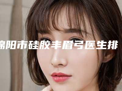 绵阳市硅胶丰眉弓医生排名前十名前十汇总-杜奇峰医生拿前三实至名归