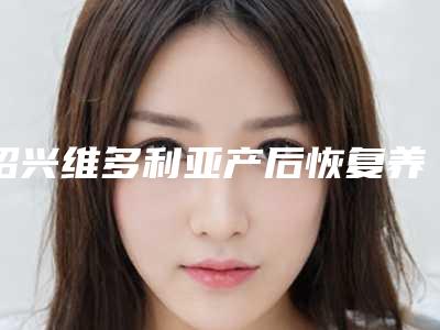 绍兴维多利亚产后恢复养护医院价目表医生曝光一览-金岚医生简介