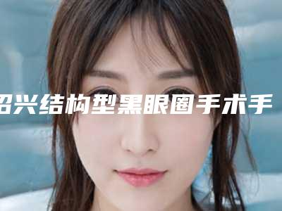 绍兴结构型黑眼圈手术手术费用多少和哪些因素相关