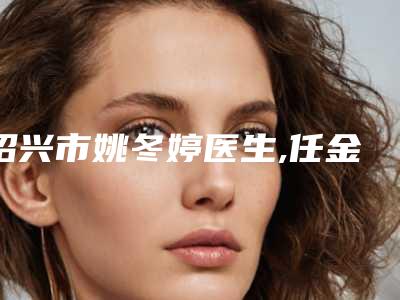 绍兴市姚冬婷医生,任金标医生你比较中意哪一个