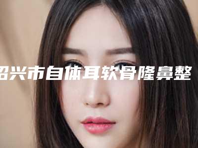 绍兴市自体耳软骨隆鼻整形手术医生推荐(高月忠医生实力领衔)