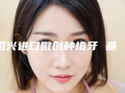 绍兴进口微创种植牙 基台 牙冠有什么伤害