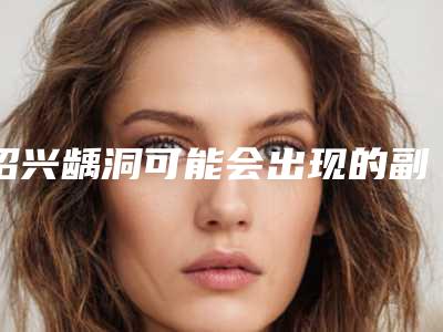 绍兴龋洞可能会出现的副作用
