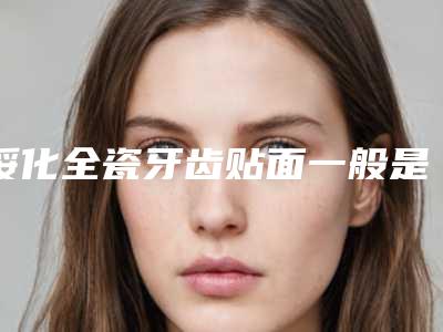 绥化全瓷牙齿贴面一般是需要多少钱